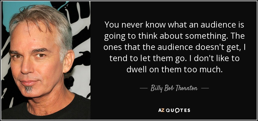 You never know what an audience is going to think about something. The ones that the audience doesn't get, I tend to let them go. I don't like to dwell on them too much. - Billy Bob Thornton