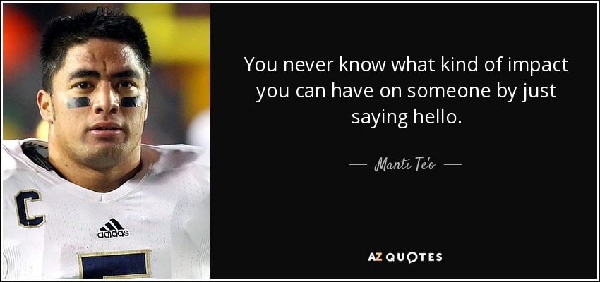 You never know what kind of impact you can have on someone by just saying hello. - Manti Te'o