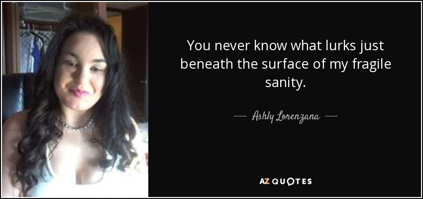 You never know what lurks just beneath the surface of my fragile sanity. - Ashly Lorenzana