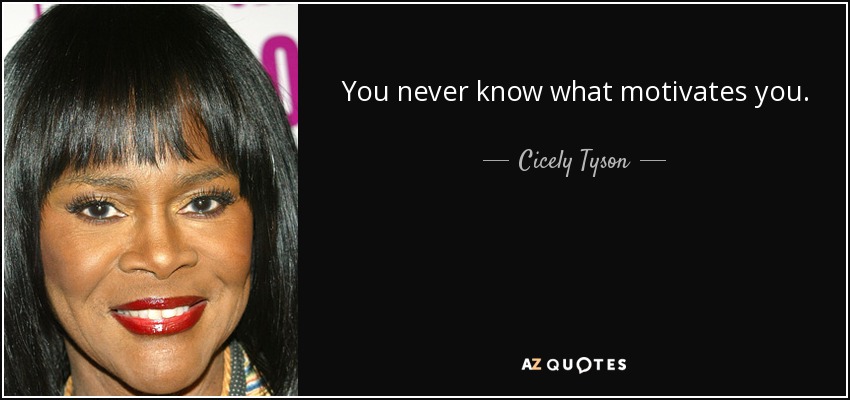 You never know what motivates you. - Cicely Tyson