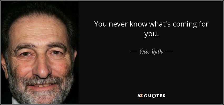 You never know what's coming for you. - Eric Roth