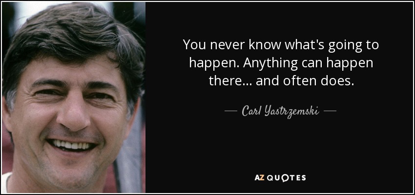 You never know what's going to happen. Anything can happen there... and often does. - Carl Yastrzemski