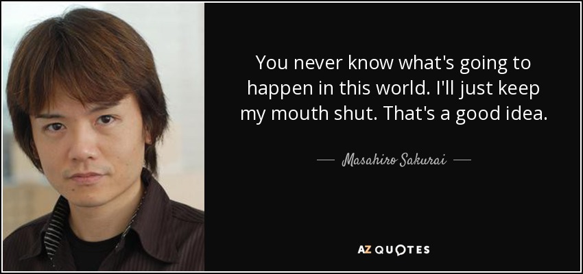 You never know what's going to happen in this world. I'll just keep my mouth shut. That's a good idea. - Masahiro Sakurai