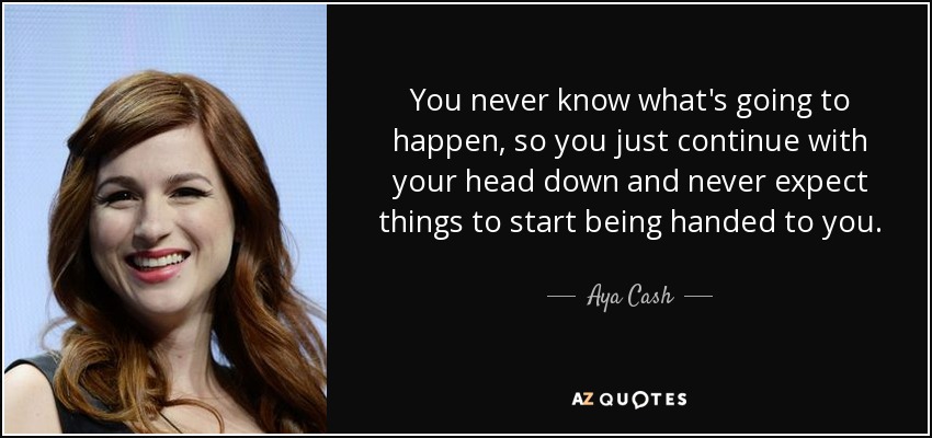 You never know what's going to happen, so you just continue with your head down and never expect things to start being handed to you. - Aya Cash