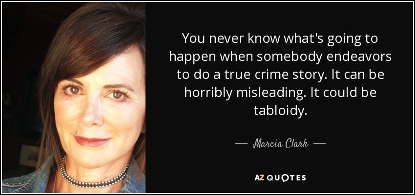 You never know what's going to happen when somebody endeavors to do a true crime story. It can be horribly misleading. It could be tabloidy. - Marcia Clark