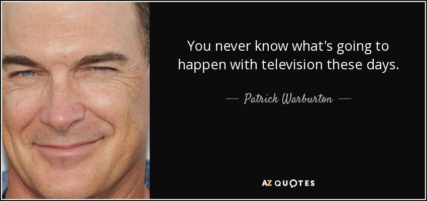 You never know what's going to happen with television these days. - Patrick Warburton