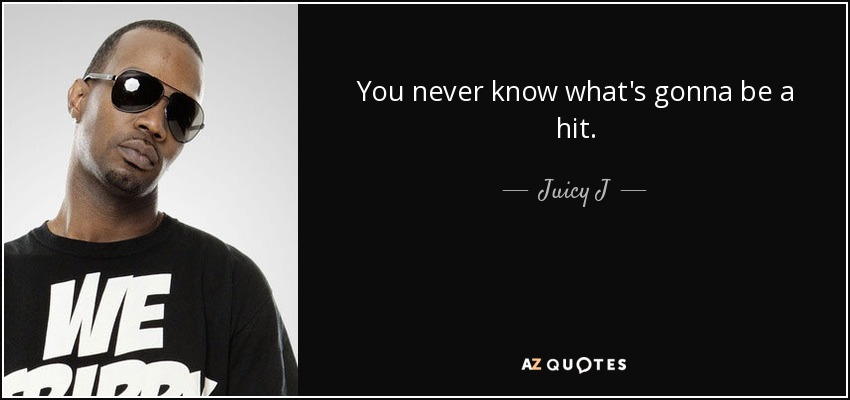 You never know what's gonna be a hit. - Juicy J