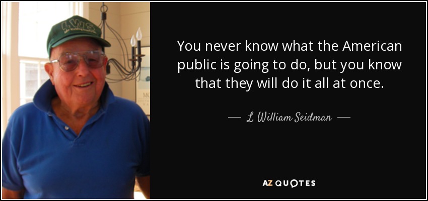 You never know what the American public is going to do, but you know that they will do it all at once. - L. William Seidman