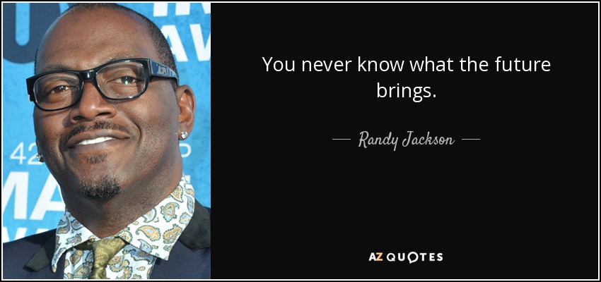 You never know what the future brings. - Randy Jackson