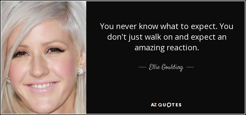 You never know what to expect. You don't just walk on and expect an amazing reaction. - Ellie Goulding