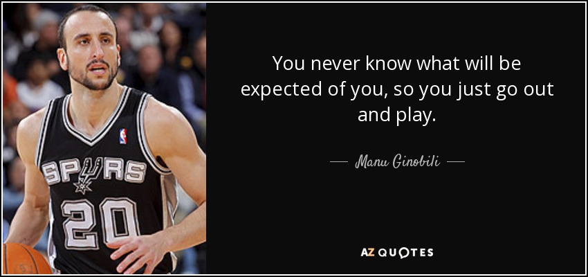 You never know what will be expected of you, so you just go out and play. - Manu Ginobili