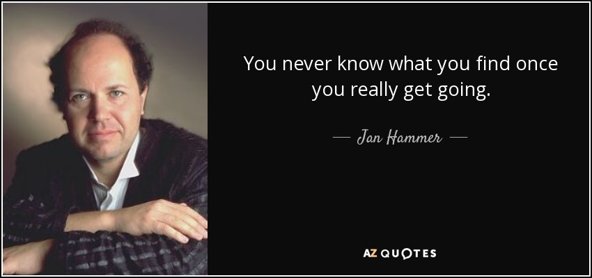 You never know what you find once you really get going. - Jan Hammer