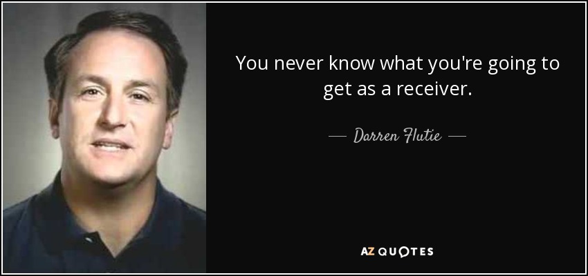 You never know what you're going to get as a receiver. - Darren Flutie