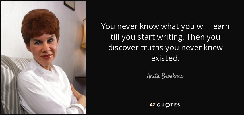 You never know what you will learn till you start writing. Then you discover truths you never knew existed. - Anita Brookner