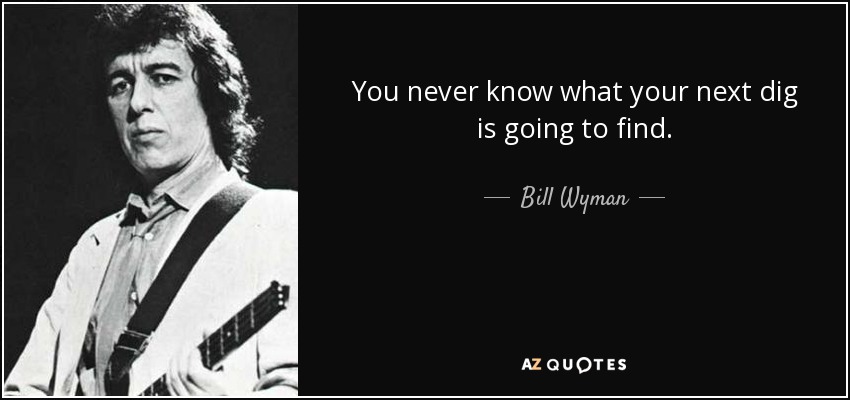 You never know what your next dig is going to find. - Bill Wyman