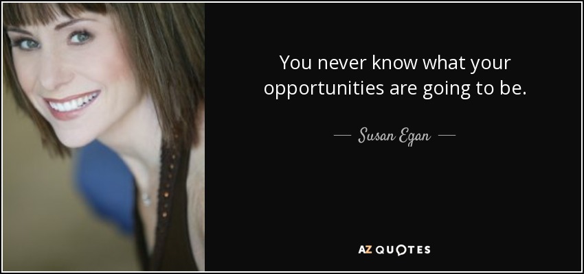 You never know what your opportunities are going to be. - Susan Egan