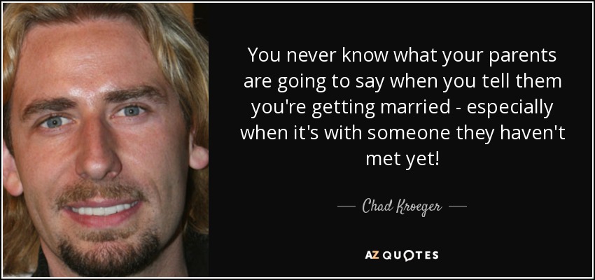You never know what your parents are going to say when you tell them you're getting married - especially when it's with someone they haven't met yet! - Chad Kroeger