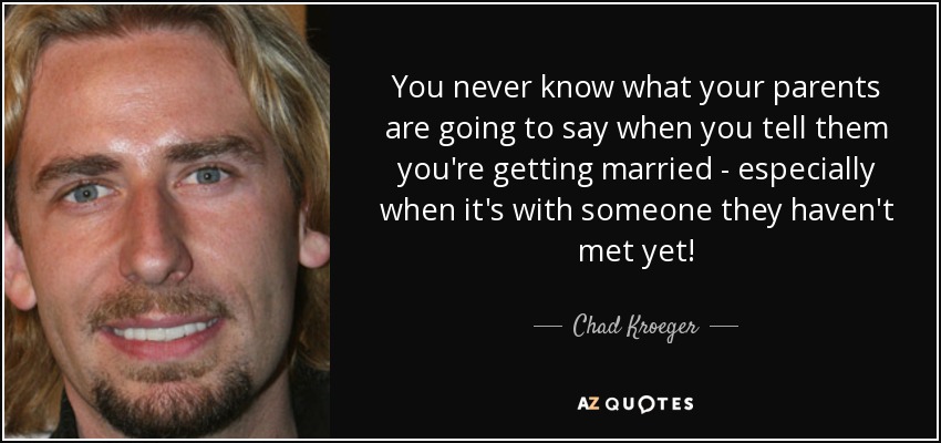 You never know what your parents are going to say when you tell them you're getting married - especially when it's with someone they haven't met yet! - Chad Kroeger