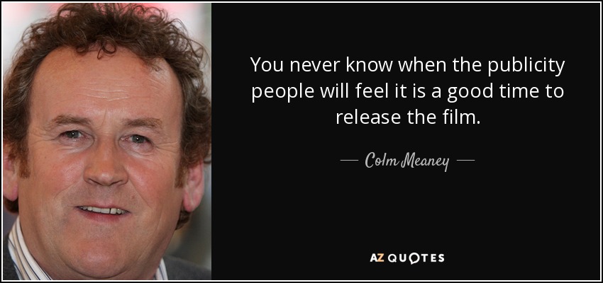 You never know when the publicity people will feel it is a good time to release the film. - Colm Meaney