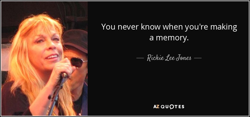 You never know when you're making a memory. - Rickie Lee Jones