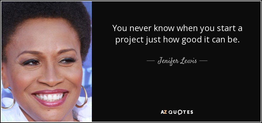 You never know when you start a project just how good it can be. - Jenifer Lewis