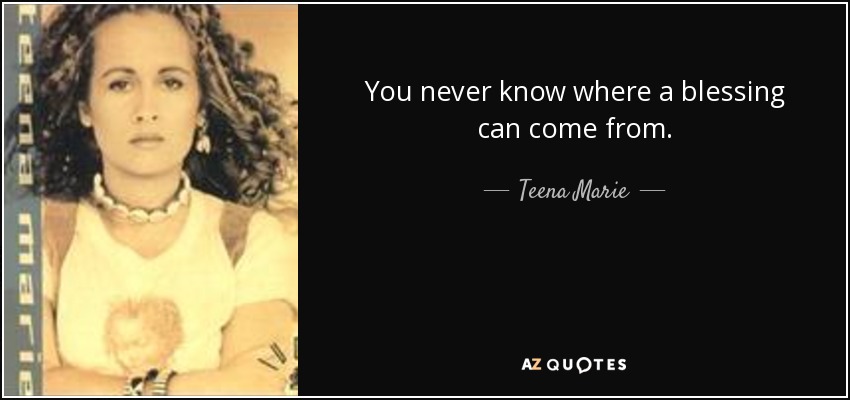 You never know where a blessing can come from. - Teena Marie