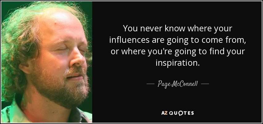 You never know where your influences are going to come from, or where you're going to find your inspiration. - Page McConnell
