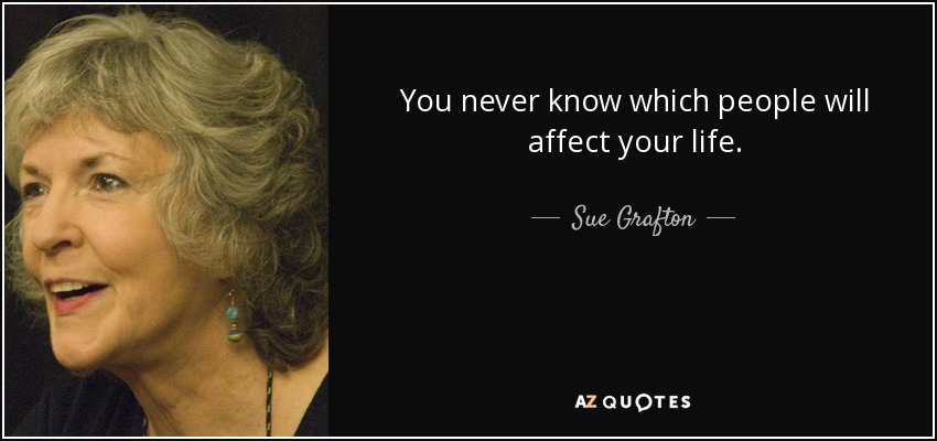 You never know which people will affect your life. - Sue Grafton