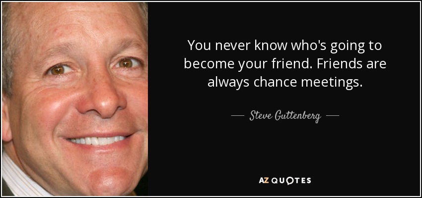You never know who's going to become your friend. Friends are always chance meetings. - Steve Guttenberg