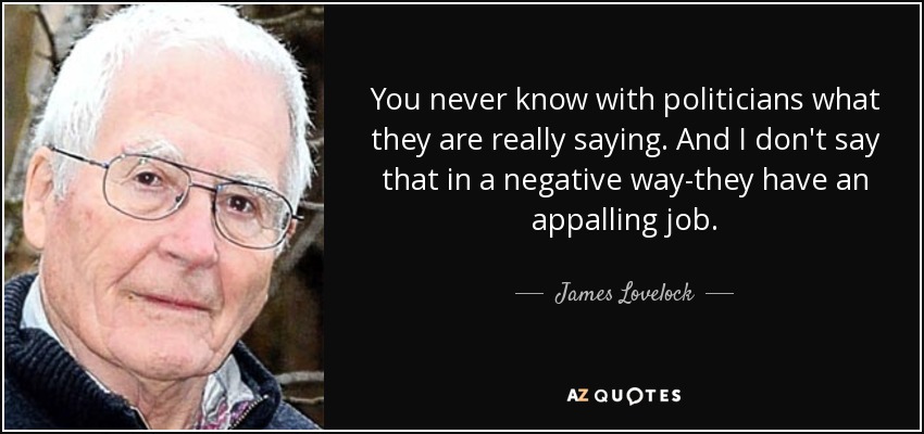 You never know with politicians what they are really saying. And I don't say that in a negative way-they have an appalling job. - James Lovelock