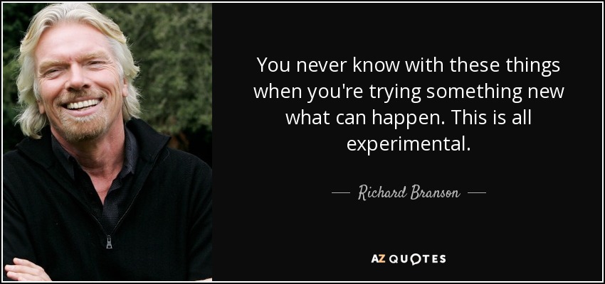 You never know with these things when you're trying something new what can happen. This is all experimental. - Richard Branson