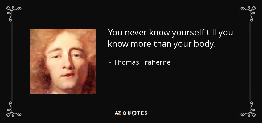 You never know yourself till you know more than your body. - Thomas Traherne