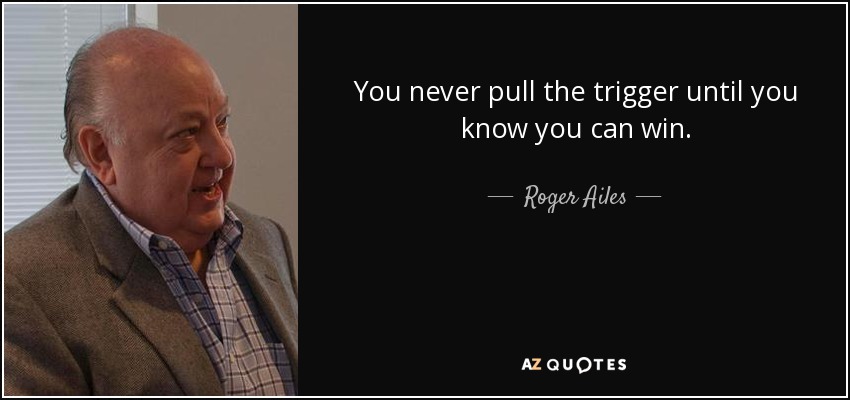 You never pull the trigger until you know you can win. - Roger Ailes