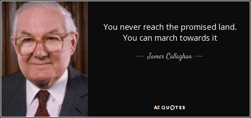 You never reach the promised land. You can march towards it - James Callaghan