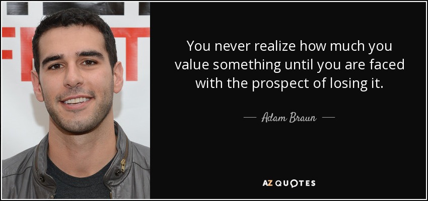 You never realize how much you value something until you are faced with the prospect of losing it. - Adam Braun
