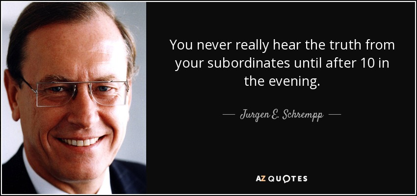 You never really hear the truth from your subordinates until after 10 in the evening. - Jurgen E. Schrempp