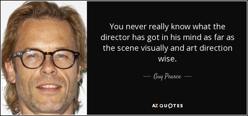 You never really know what the director has got in his mind as far as the scene visually and art direction wise. - Guy Pearce