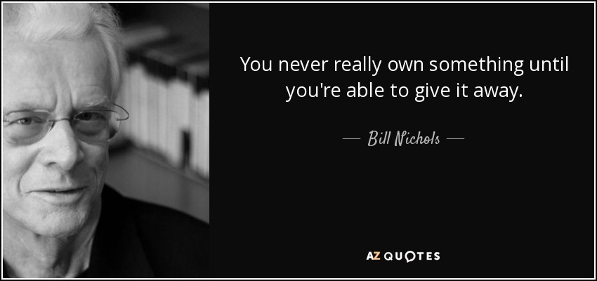 You never really own something until you're able to give it away. - Bill Nichols