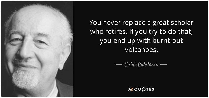 You never replace a great scholar who retires. If you try to do that, you end up with burnt-out volcanoes. - Guido Calabresi