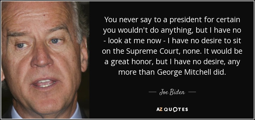 You never say to a president for certain you wouldn't do anything, but I have no - look at me now - I have no desire to sit on the Supreme Court, none. It would be a great honor , but I have no desire, any more than George Mitchell did. - Joe Biden