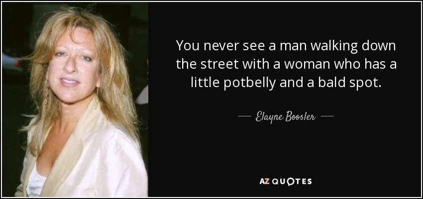 You never see a man walking down the street with a woman who has a little potbelly and a bald spot. - Elayne Boosler