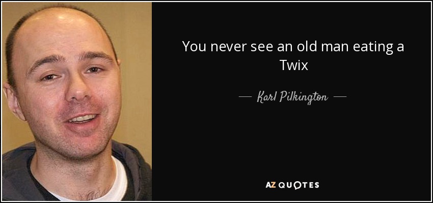 You never see an old man eating a Twix - Karl Pilkington