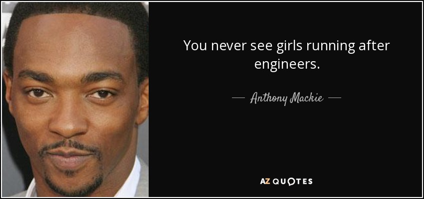 You never see girls running after engineers. - Anthony Mackie