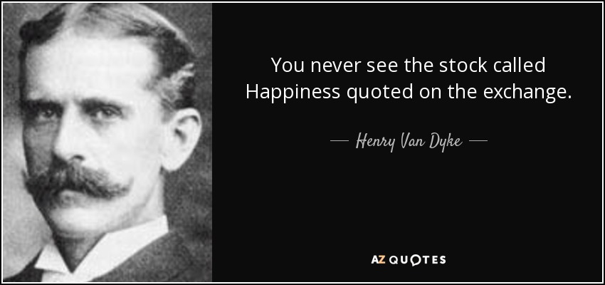 You never see the stock called Happiness quoted on the exchange. - Henry Van Dyke