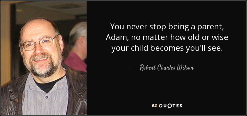 You never stop being a parent, Adam, no matter how old or wise your child becomes you'll see. - Robert Charles Wilson