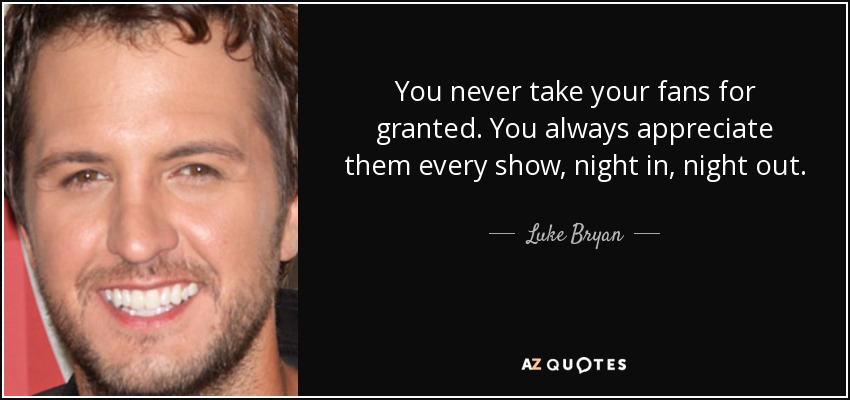 You never take your fans for granted. You always appreciate them every show, night in, night out. - Luke Bryan