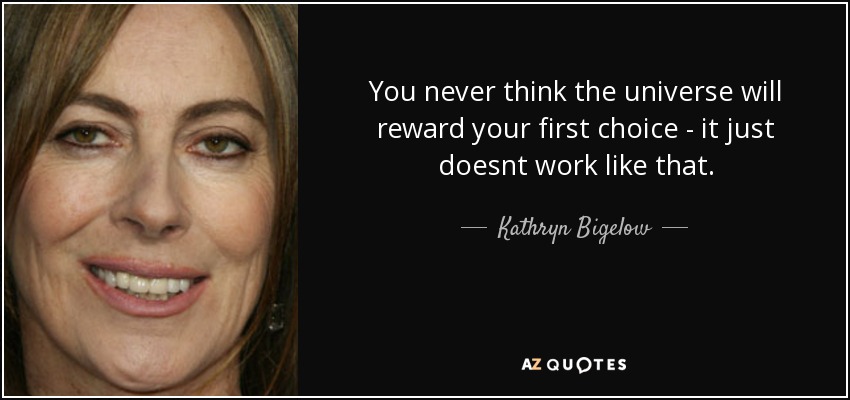 You never think the universe will reward your first choice - it just doesnt work like that. - Kathryn Bigelow