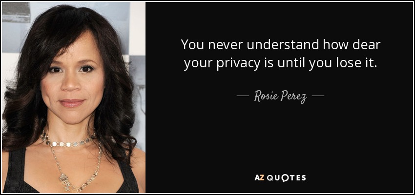 You never understand how dear your privacy is until you lose it. - Rosie Perez