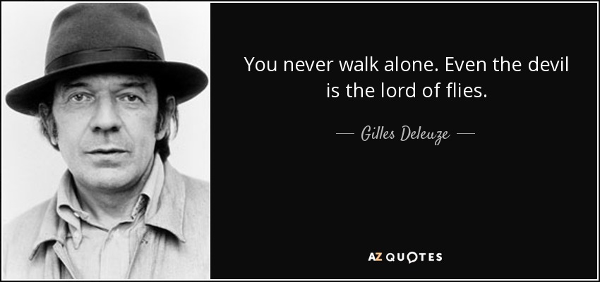 You never walk alone. Even the devil is the lord of flies. - Gilles Deleuze