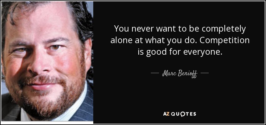 You never want to be completely alone at what you do. Competition is good for everyone. - Marc Benioff